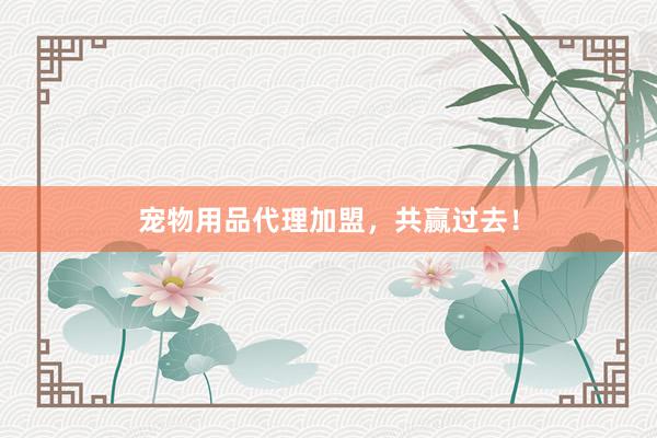 宠物用品代理加盟,共赢过去!